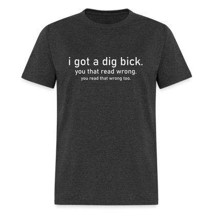 I Got a Dig Bick (You Read That Wrong) T-Shirt - heather black