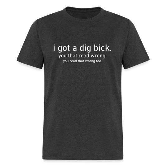 I Got a Dig Bick (You Read That Wrong) T-Shirt - heather black