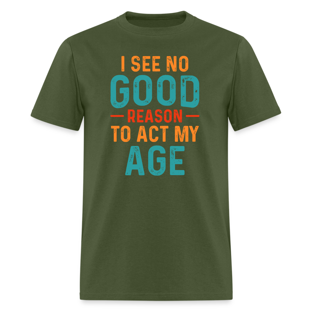 I See No Good Reason To Act My Age T-Shirt - military green