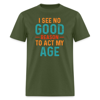 I See No Good Reason To Act My Age T-Shirt - military green