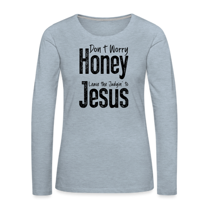 Don't Worry Honey Leave the Judgin' to Jesus Women's Premium Long Sleeve T-Shirt - heather ice blue