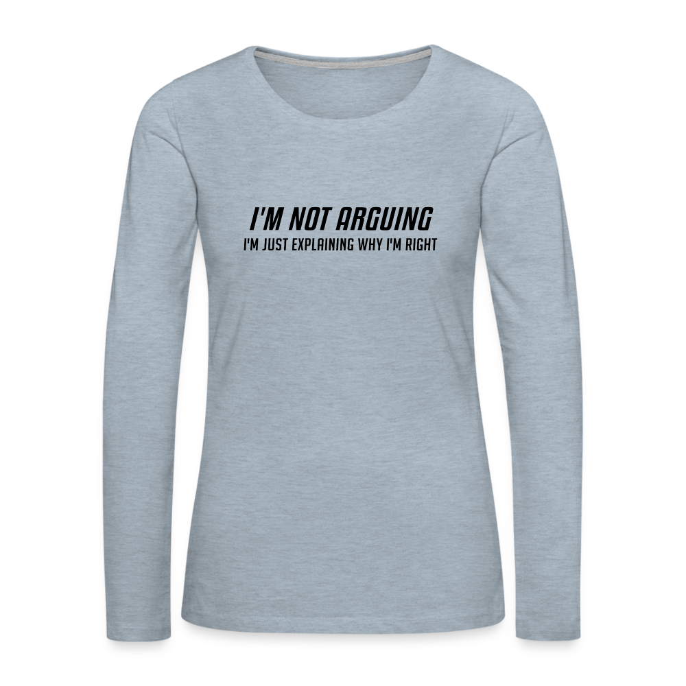 I'm Not Arguing I'm Just Explaining Why I'm Right Women's Premium Long Sleeve T-Shirt - heather ice blue