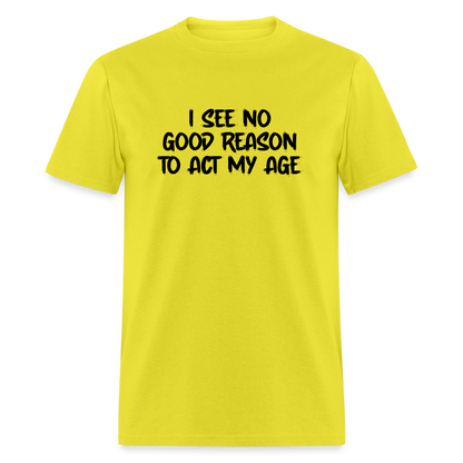 I See No Good Reason To Act My Age T-Shirt - yellow