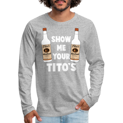 Show Me Your Tito's (Funny Vodka) Men's Premium Long Sleeve T-Shirt - heather gray