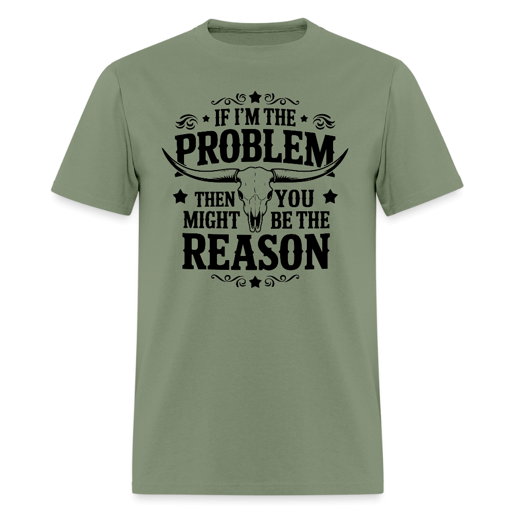 If I'm The Problem Then You Might Be The Reason T-Shirt - military green