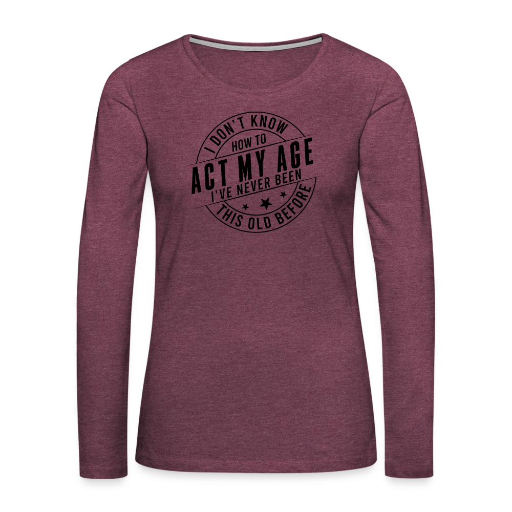 Act My Age, I've Never This Old Before Women's Premium Long Sleeve T-Shirt - heather burgundy