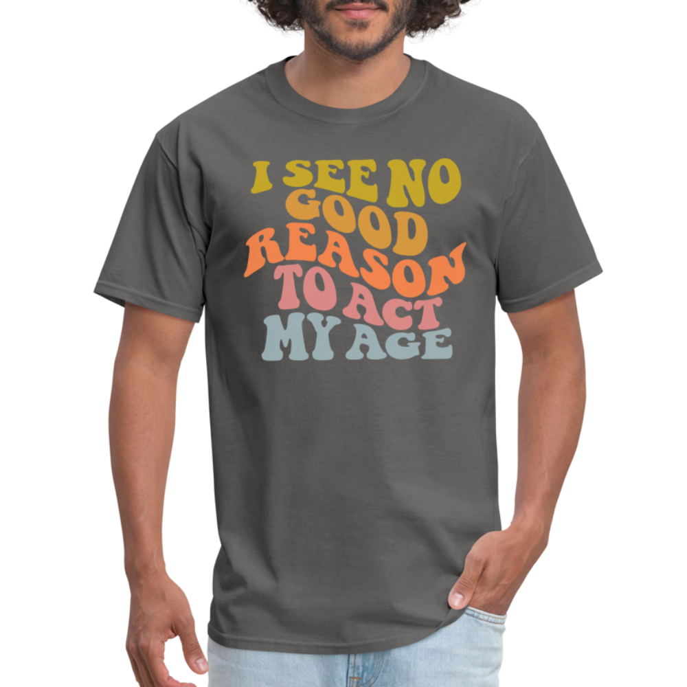 I See No Good Reason To Act My Age Graphic Tee Shirt - charcoal