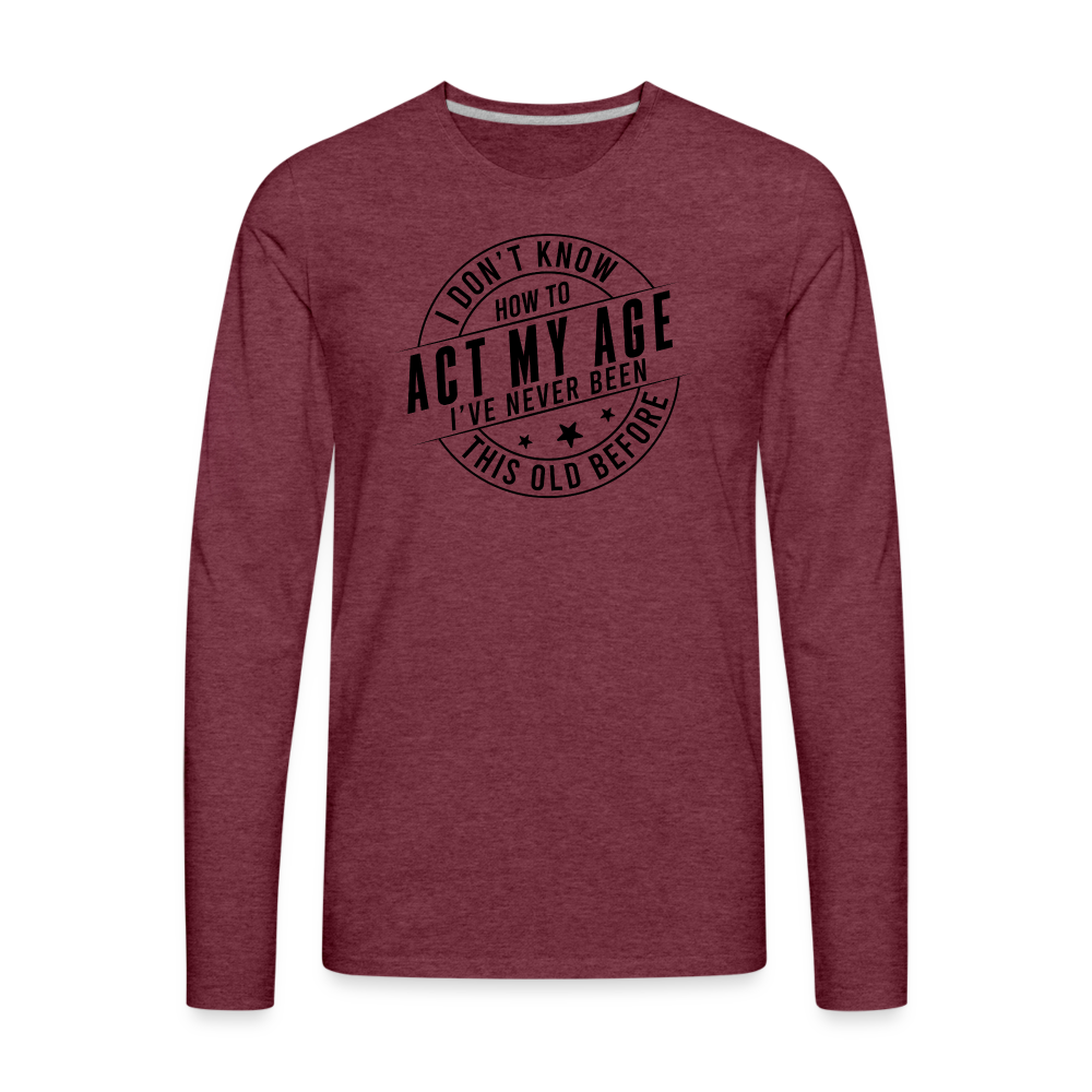 Act My Age, I've Never This Old Before Men's Premium Long Sleeve T-Shirt - heather burgundy