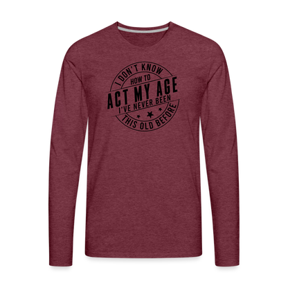 Act My Age, I've Never This Old Before Men's Premium Long Sleeve T-Shirt - heather burgundy