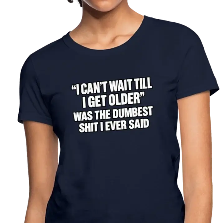 I Can’t Wait Till I Get Older” Was the Dumbest Shit I Ever Said Women's T-Shirt