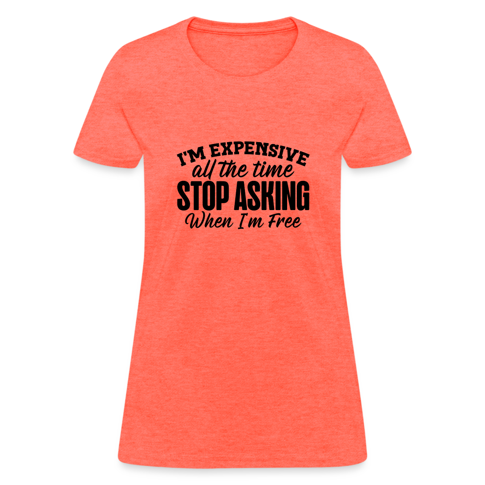 I'm Expensive All The Time, Stop Asking When I am Free T-Shirt - heather coral