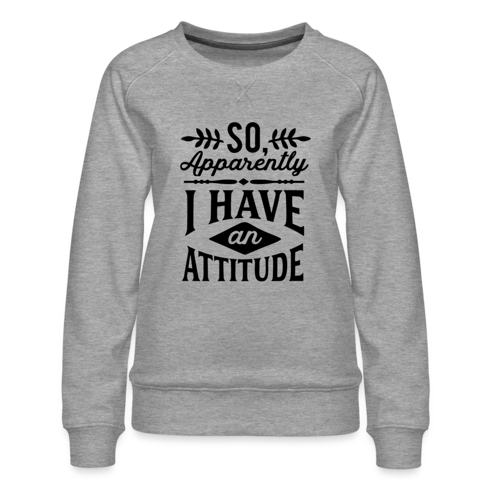 So Apparently I Have An Attitude Women’s Premium Sweatshirt - heather grey