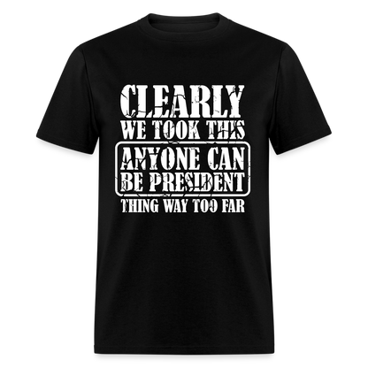 We Took This Anyone Can Be President Thing Too Far T-Shirt - black