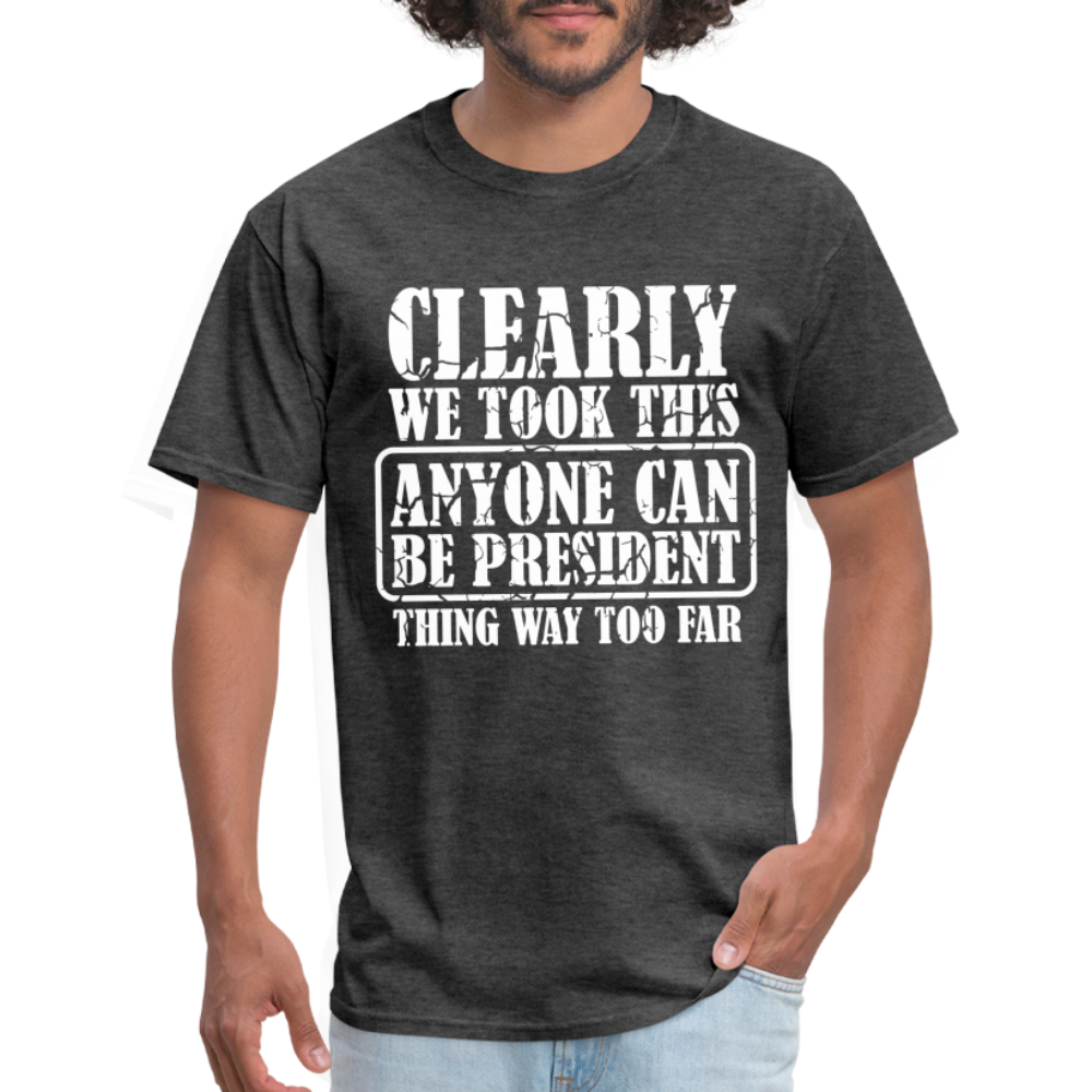 We Took This Anyone Can Be President Thing Too Far T-Shirt - heather black