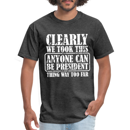 We Took This Anyone Can Be President Thing Too Far T-Shirt - heather black