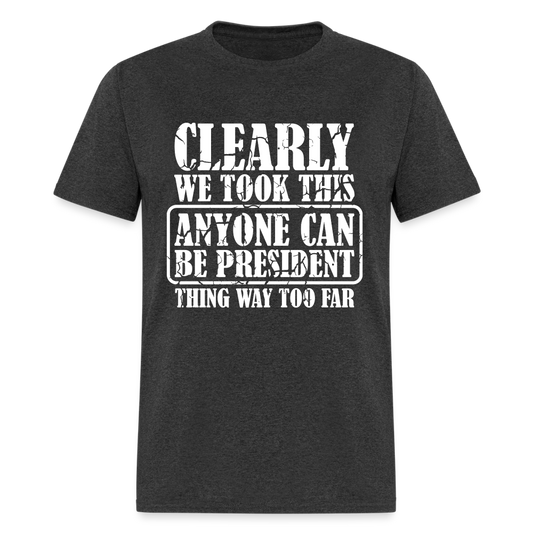 We Took This Anyone Can Be President Thing Too Far T-Shirt - heather black