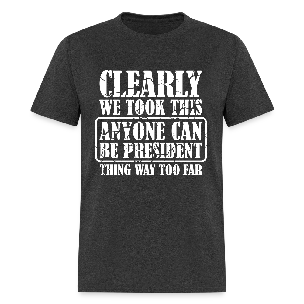 We Took This Anyone Can Be President Thing Too Far T-Shirt - heather black