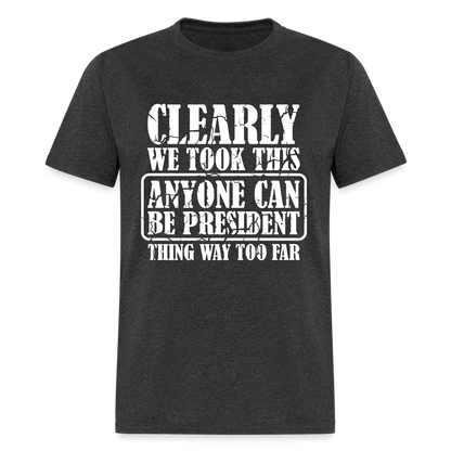 We Took This Anyone Can Be President Thing Too Far T-Shirt - heather black