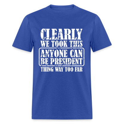 We Took This Anyone Can Be President Thing Too Far T-Shirt - royal blue