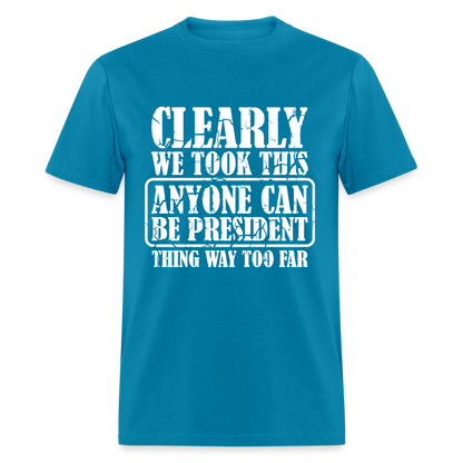 We Took This Anyone Can Be President Thing Too Far T-Shirt - turquoise