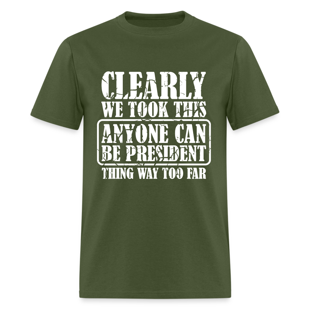 We Took This Anyone Can Be President Thing Too Far T-Shirt - military green