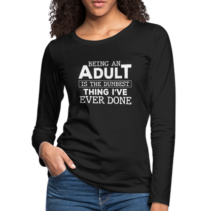 Being An Adult Is the Dumbest Thing I've Even Done Women's Premium Long Sleeve T-Shirt - black