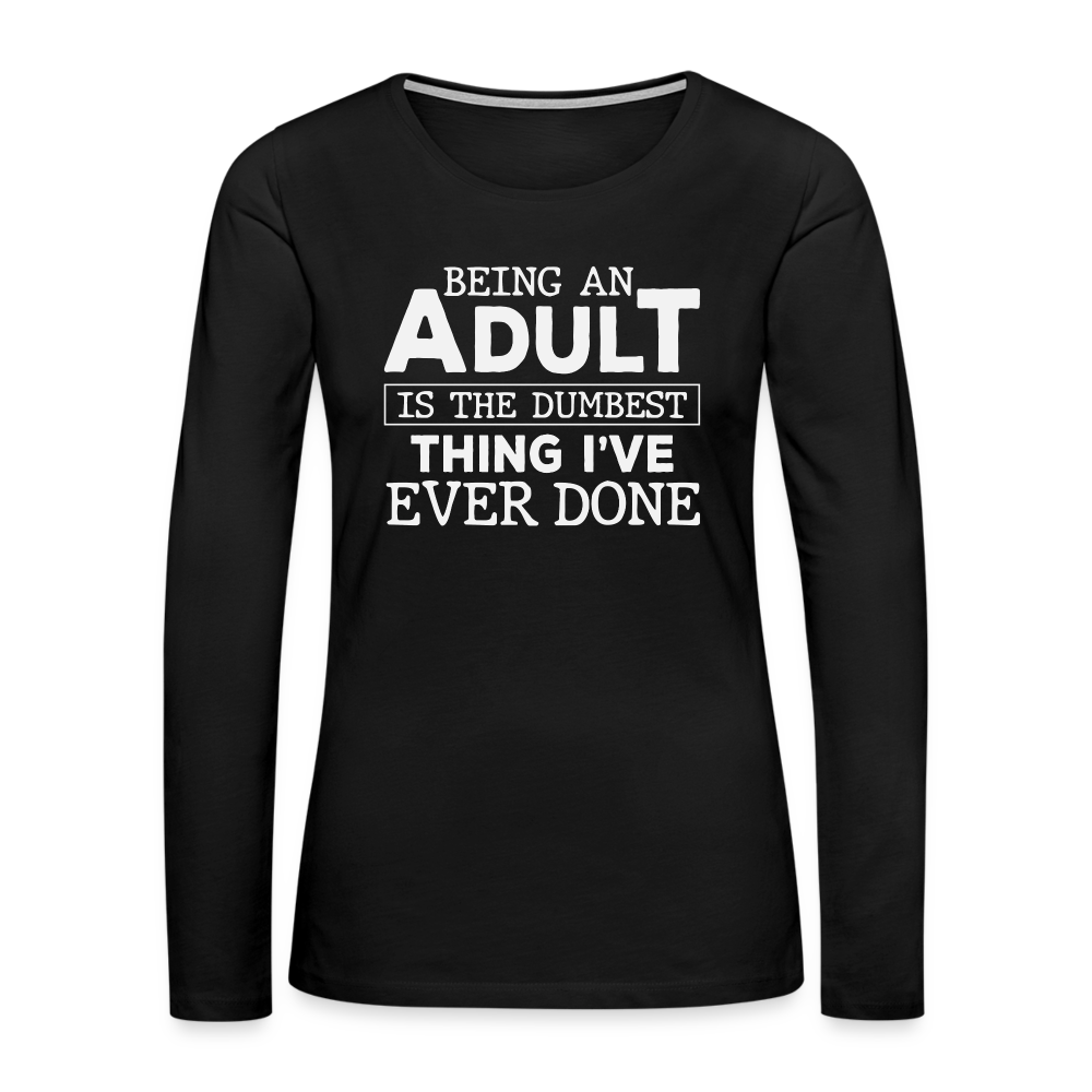 Being An Adult Is the Dumbest Thing I've Even Done Women's Premium Long Sleeve T-Shirt - black