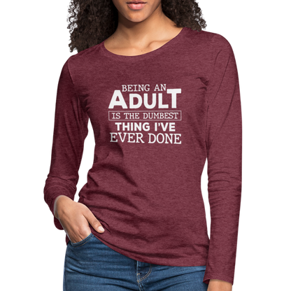 Being An Adult Is the Dumbest Thing I've Even Done Women's Premium Long Sleeve T-Shirt - heather burgundy