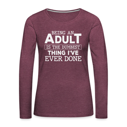 Being An Adult Is the Dumbest Thing I've Even Done Women's Premium Long Sleeve T-Shirt - heather burgundy