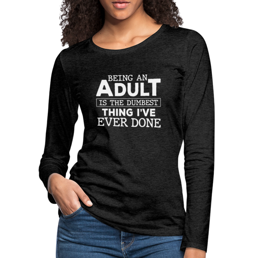Being An Adult Is the Dumbest Thing I've Even Done Women's Premium Long Sleeve T-Shirt - charcoal grey