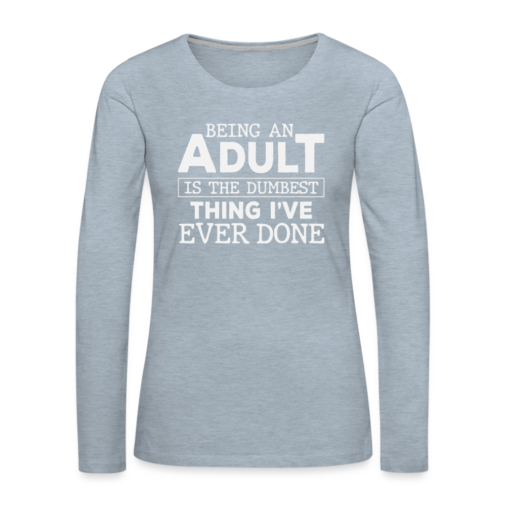 Being An Adult Is the Dumbest Thing I've Even Done Women's Premium Long Sleeve T-Shirt - heather ice blue
