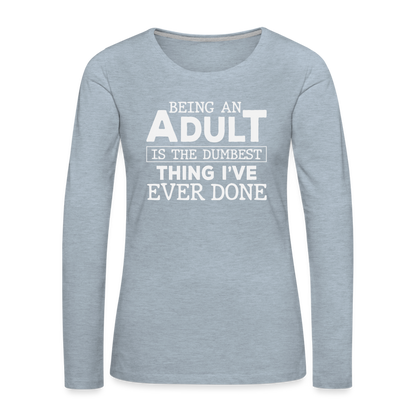 Being An Adult Is the Dumbest Thing I've Even Done Women's Premium Long Sleeve T-Shirt - heather ice blue