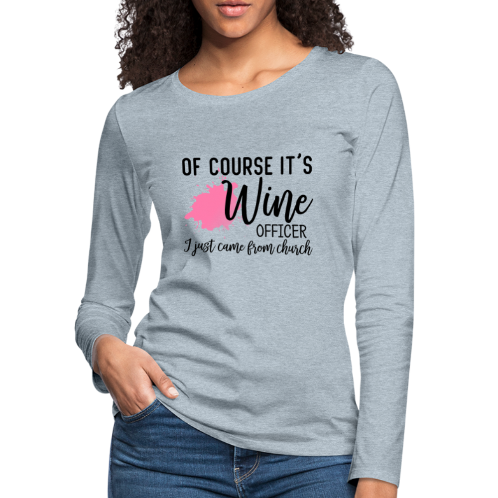 Of Course It's Wine Officer I Just Came From Church : Women's Premium Long Sleeve T-Shirt - heather ice blue