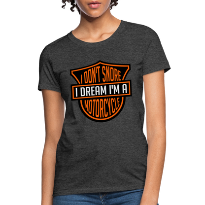 I Don't Snore I Dream I'm A Motorcycle : Women's T-Shirt - heather black