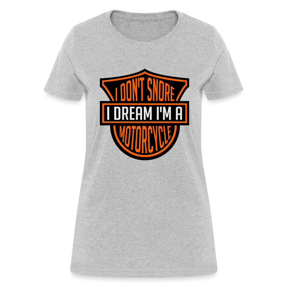 I Don't Snore I Dream I'm A Motorcycle : Women's T-Shirt - heather gray