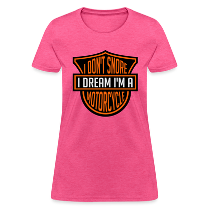 I Don't Snore I Dream I'm A Motorcycle : Women's T-Shirt - heather pink