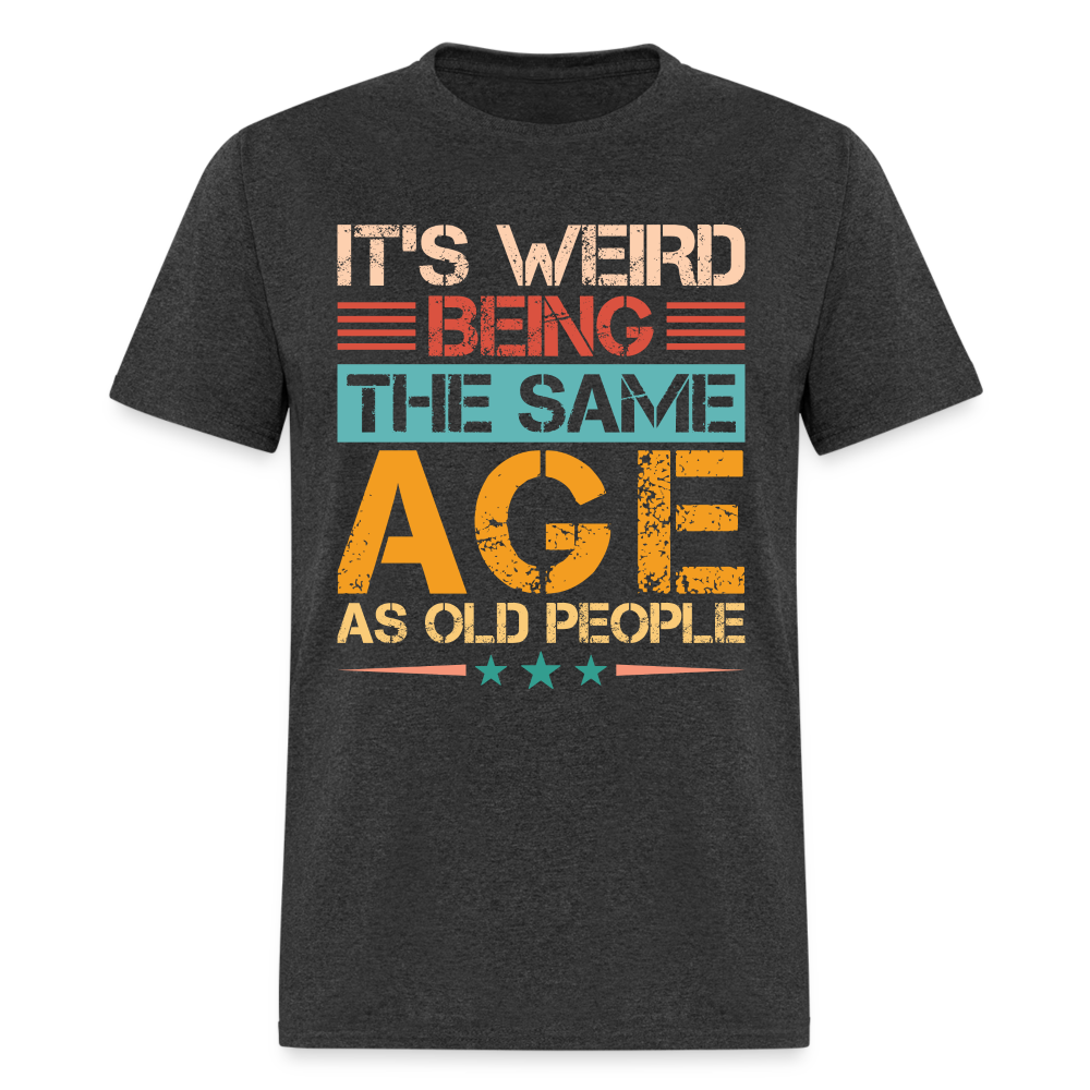 It's Weird Being The Same Age As Old People T-Shirt - heather black