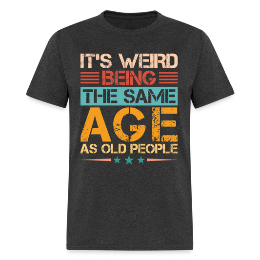 It's Weird Being The Same Age As Old People T-Shirt - heather black