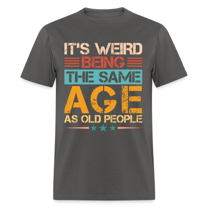 It's Weird Being The Same Age As Old People T-Shirt - charcoal