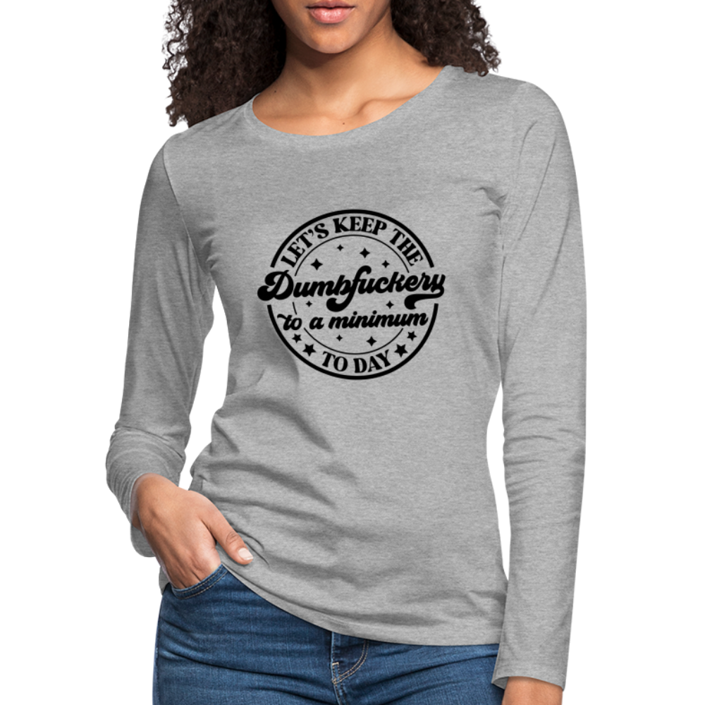 Let's Keep the Dumbfuckery To A Minimum Today : Women's Premium Long Sleeve T-Shirt (Black Letters) - heather gray