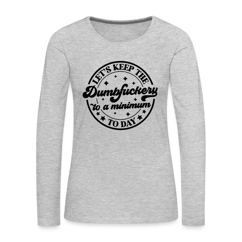 Let's Keep the Dumbfuckery To A Minimum Today : Women's Premium Long Sleeve T-Shirt (Black Letters) - heather gray