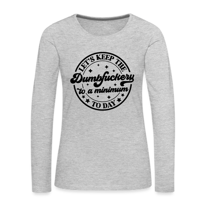 Let's Keep the Dumbfuckery To A Minimum Today : Women's Premium Long Sleeve T-Shirt (Black Letters) - heather gray