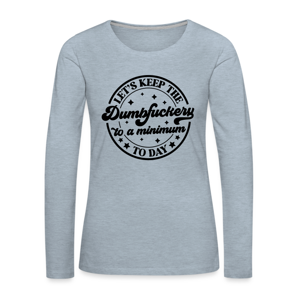 Let's Keep the Dumbfuckery To A Minimum Today : Women's Premium Long Sleeve T-Shirt (Black Letters) - heather ice blue