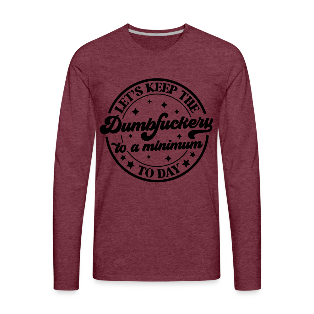 Let's Keep the Dumbfuckery To A Minimum Today : Men's Premium Long Sleeve T-Shirt (Black Letters) - heather burgundy