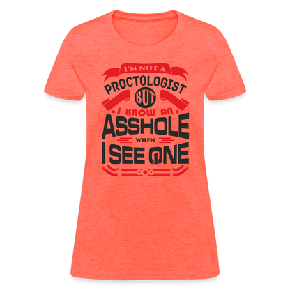 I'm Proctologist But I Know An Asshole When I See One Women's T-Shirt - heather coral