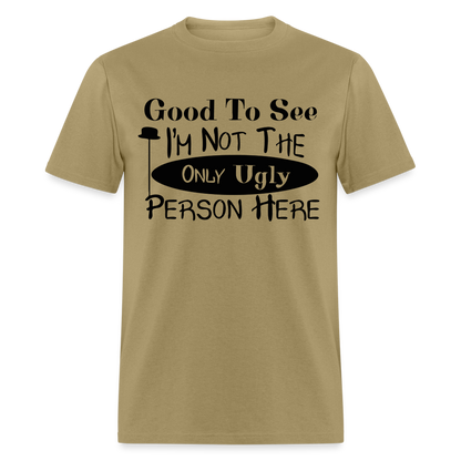 Good To See I'm Not The Only Ugly Person Here T-Shirt - khaki