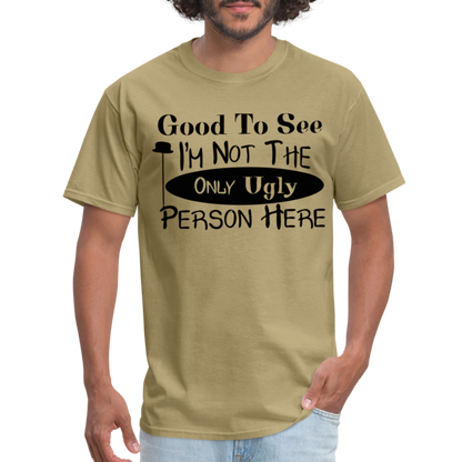 Good To See I'm Not The Only Ugly Person Here T-Shirt - khaki