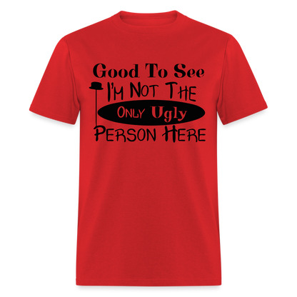 Good To See I'm Not The Only Ugly Person Here T-Shirt - red