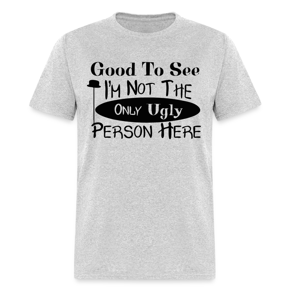 Good To See I'm Not The Only Ugly Person Here T-Shirt - heather gray