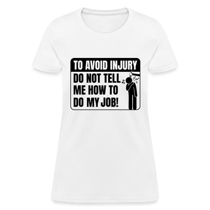 To Avoid Injury Do Not Tell Me How To Do My Job Women's T-Shirt - white